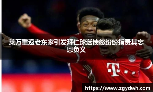 莱万重返老东家引发拜仁球迷愤怒纷纷指责其忘恩负义