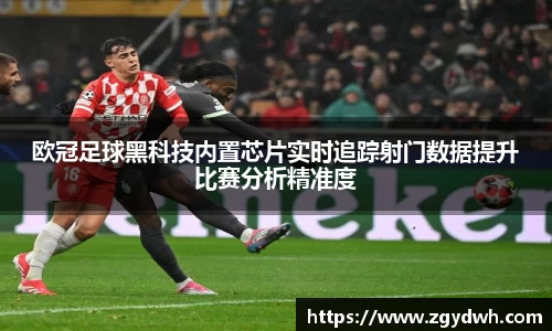 欧冠足球黑科技内置芯片实时追踪射门数据提升比赛分析精准度