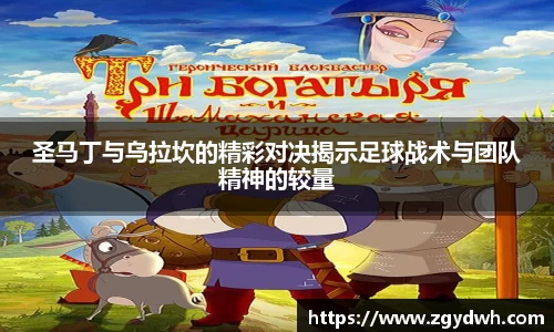 圣马丁与乌拉坎的精彩对决揭示足球战术与团队精神的较量