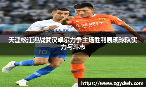 天津松江迎战武汉卓尔力争主场胜利展现球队实力与斗志